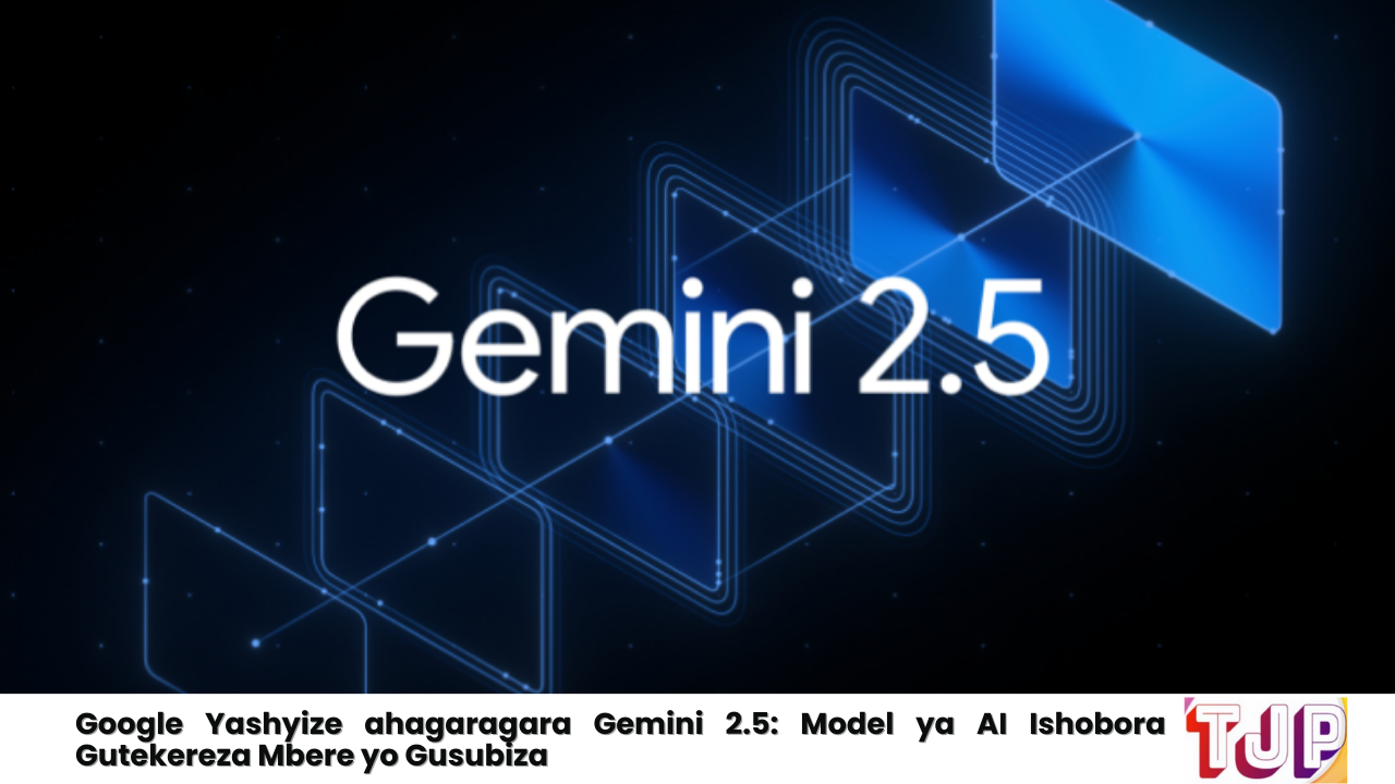 Google Yashyize ahagaragara Gemini 2.5: Model ya AI Ishobora Gutekereza Mbere yo Gusubiza