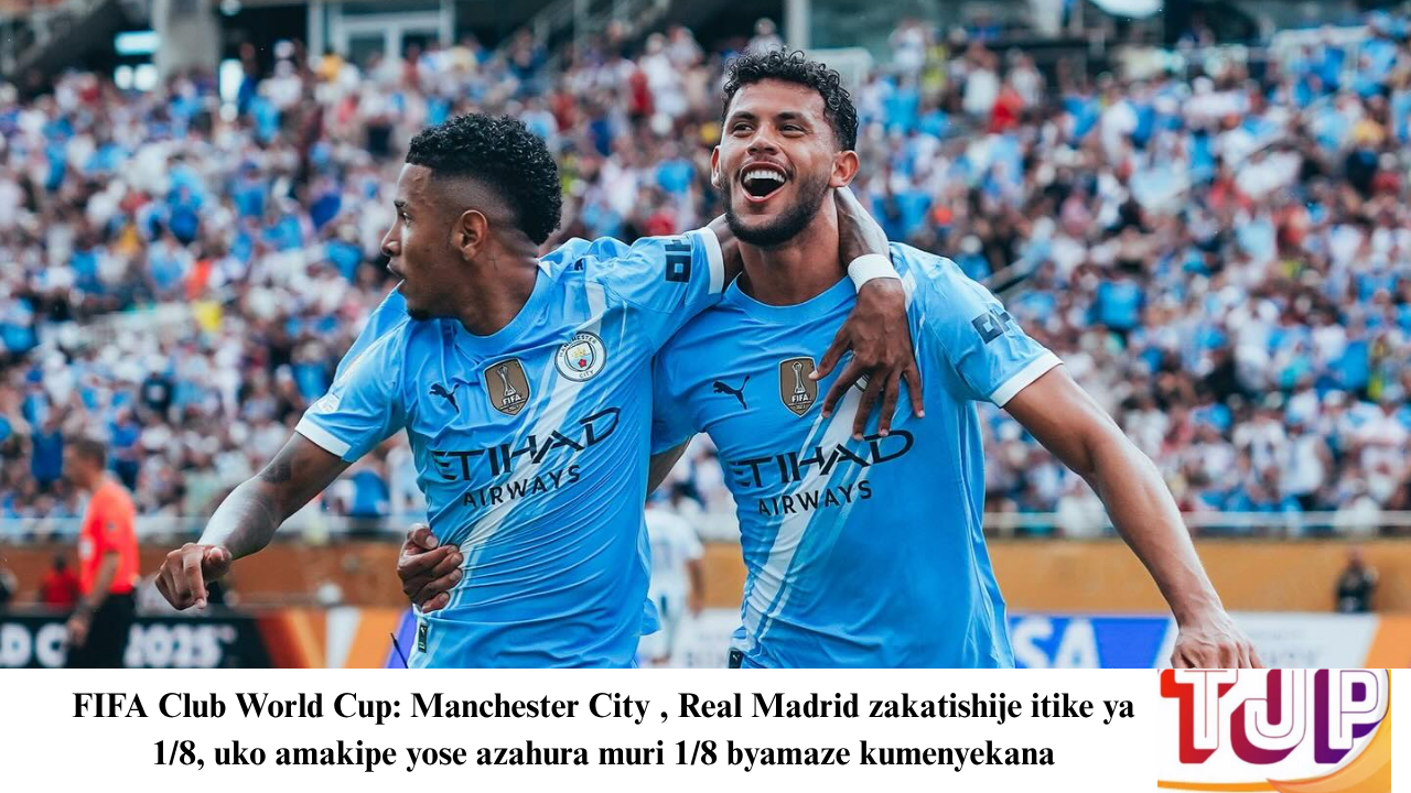 FIFA Club World Cup 2025: Manchester City , Real Madrid zakatishije itike ya 1/8, uko amakipe yose azahura muri 1/8 byamaze kumenyekana