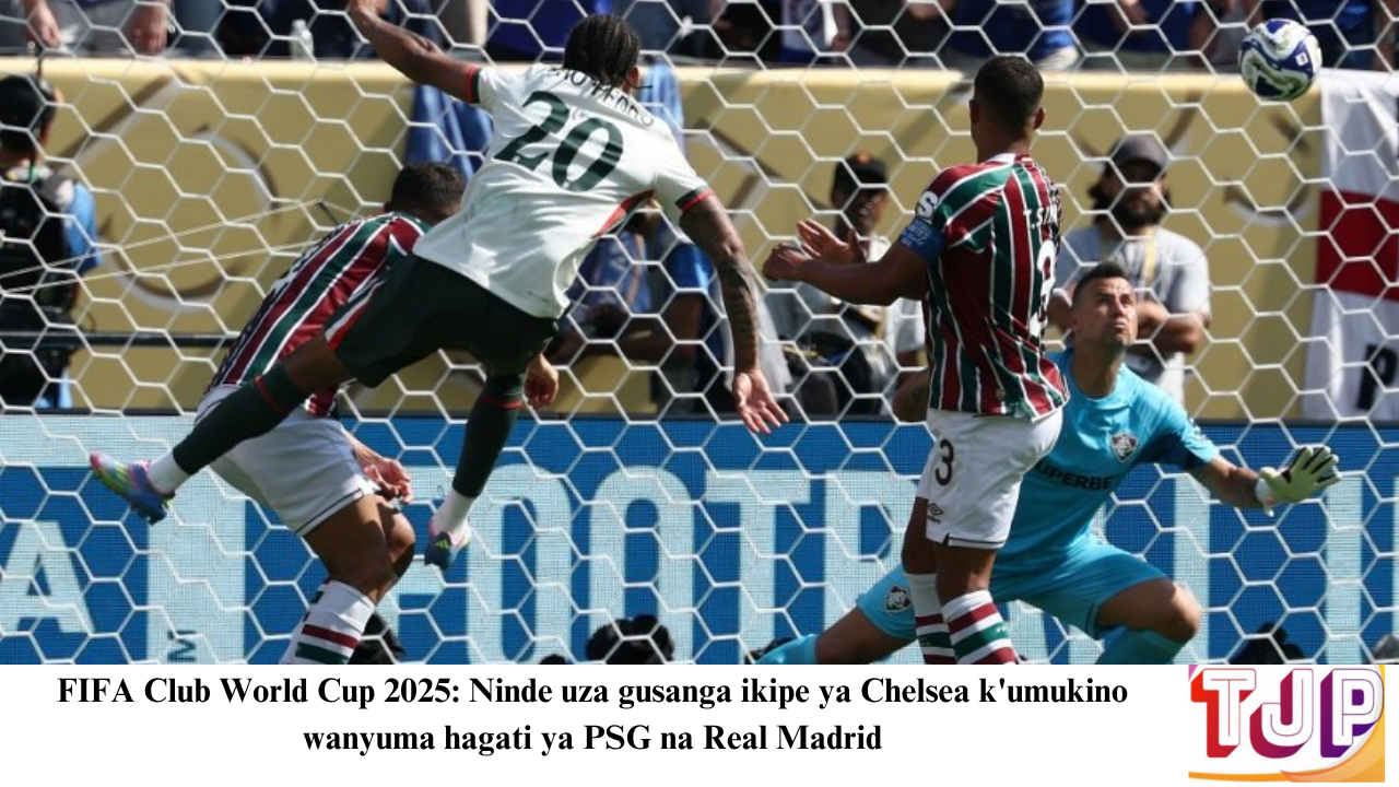 FIFA Club World Cup 2025: Ninde uza gusanga ikipe ya Chelsea k’umukino wanyuma hagati ya PSG na Real Madrid