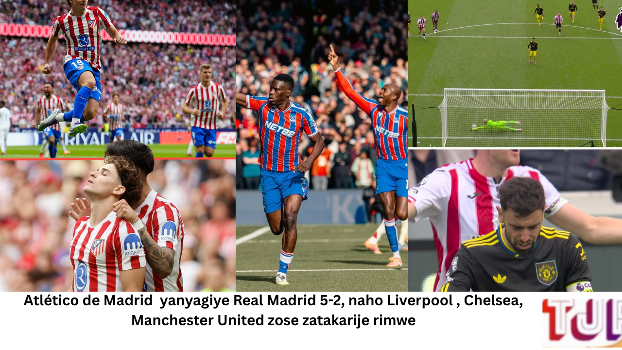 Atlético de Madrid yanyagiye Real Madrid 5-2, naho Liverpool , Chelsea, Manchester United zose zatakarije rimwe
